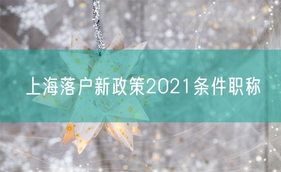 上海落户新政策2021条件职称