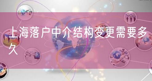 上海落户中介结构变更需要多久