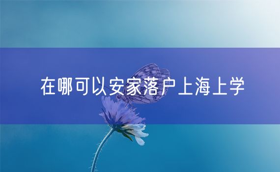 在哪可以安家落户上海上学