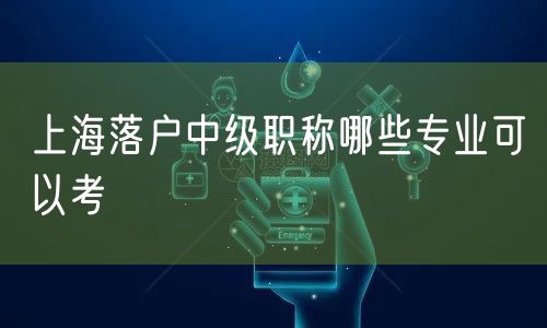 上海落户中级职称哪些专业可以考