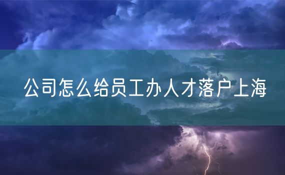 公司怎么给员工办人才落户上海