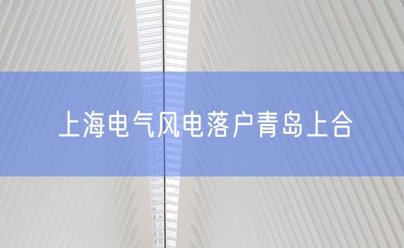 上海电气风电落户青岛上合