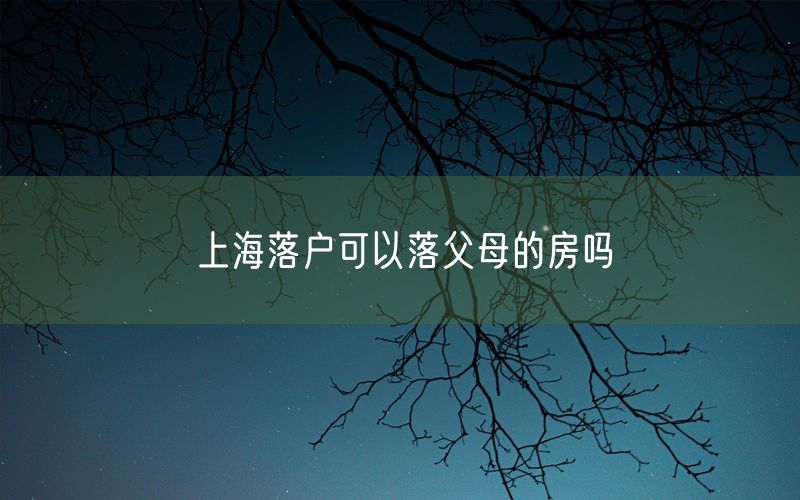 上海落户可以落父母的房吗