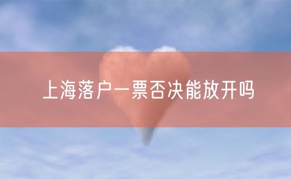 上海落户一票否决能放开吗