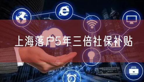 上海落户5年三倍社保补贴