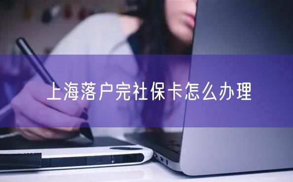 上海落户完社保卡怎么办理