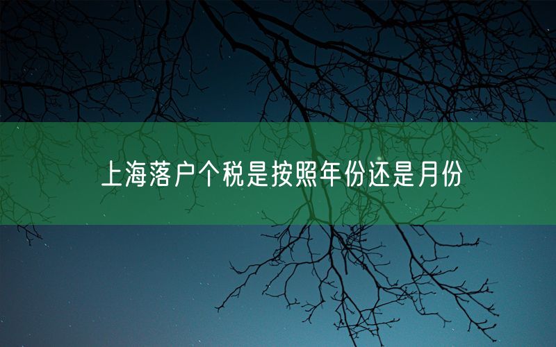 上海落户个税是按照年份还是月份