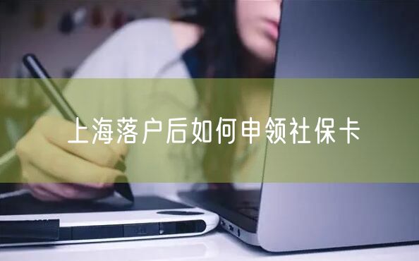 上海落户后如何申领社保卡