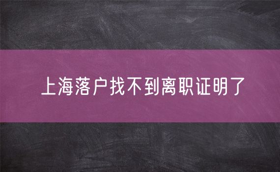 上海落户找不到离职证明了