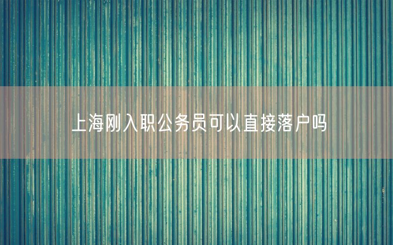 上海刚入职公务员可以直接落户吗