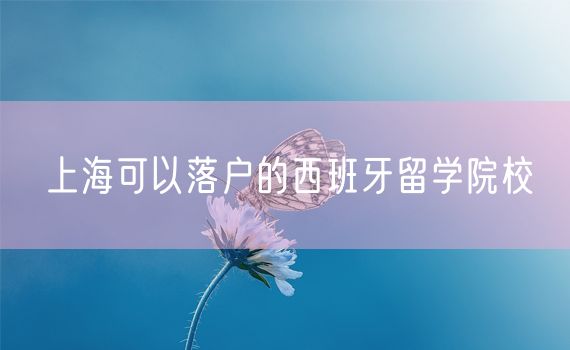 上海可以落户的西班牙留学院校