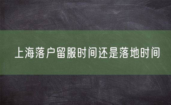 上海落户留服时间还是落地时间