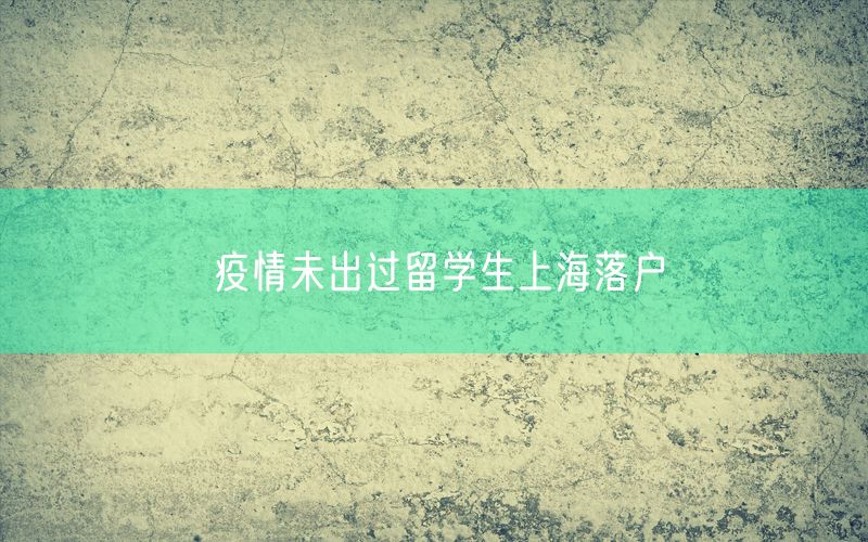 疫情未出过留学生上海落户