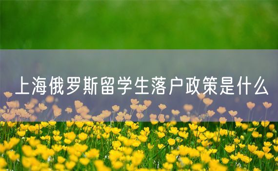 上海俄罗斯留学生落户政策是什么