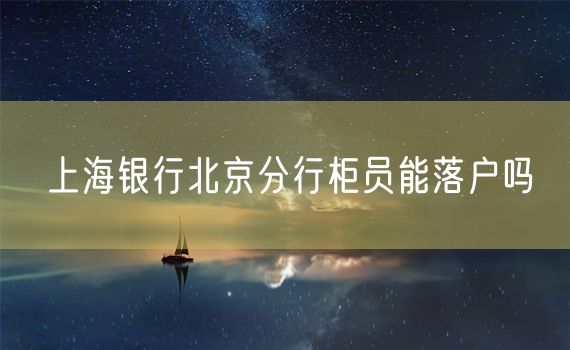 上海银行北京分行柜员能落户吗