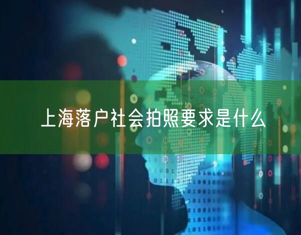 上海落户社会拍照要求是什么