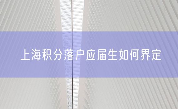 上海积分落户应届生如何界定