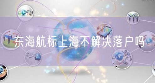 东海航标上海不解决落户吗