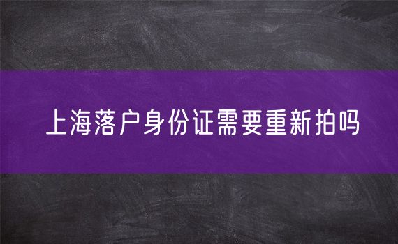 上海落户身份证需要重新拍吗