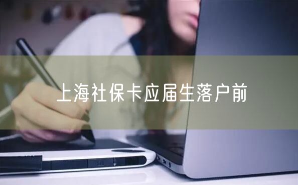 上海社保卡应届生落户前