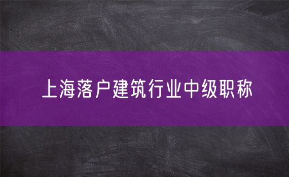 上海落户建筑行业中级职称