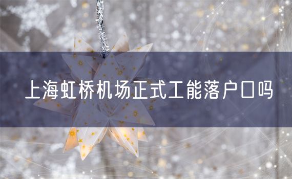 上海虹桥机场正式工能落户口吗