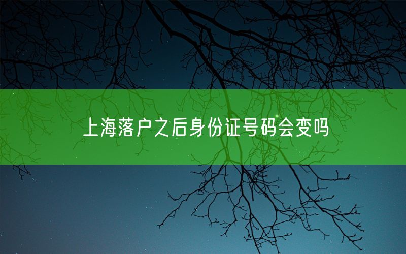 上海落户之后身份证号码会变吗