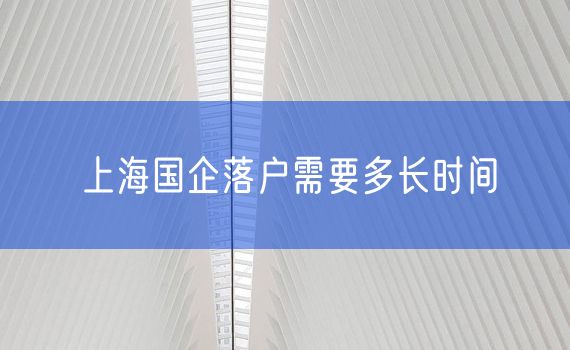 上海国企落户需要多长时间