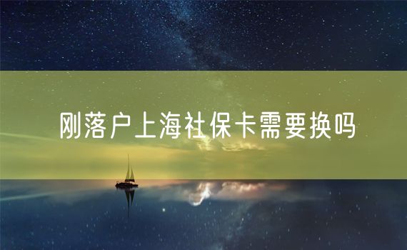 刚落户上海社保卡需要换吗