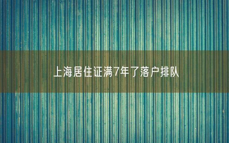 上海居住证满7年了落户排队