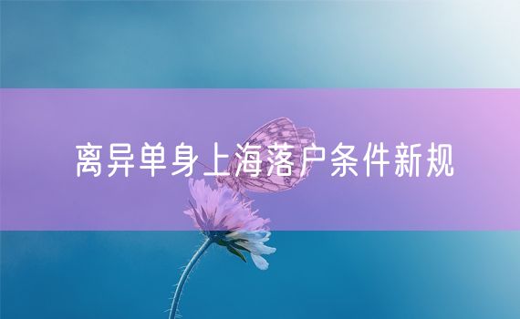 离异单身上海落户条件新规