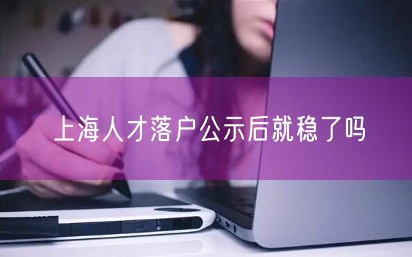 上海人才落户公示后就稳了吗