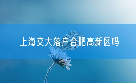 上海交大落户合肥高新区吗