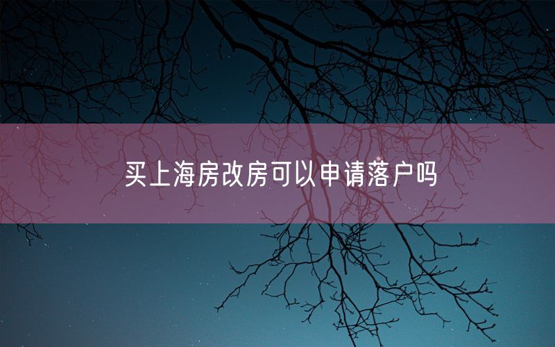 买上海房改房可以申请落户吗