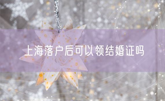 上海落户后可以领结婚证吗