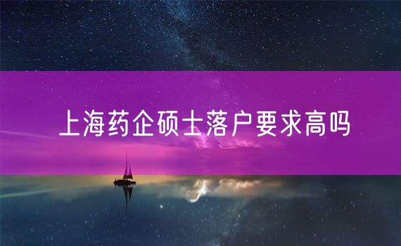 上海药企硕士落户要求高吗