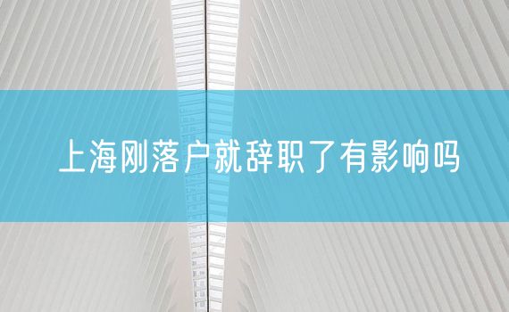 上海刚落户就辞职了有影响吗