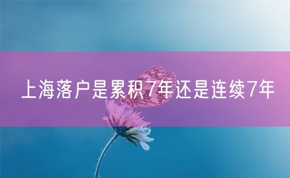 上海落户是累积7年还是连续7年