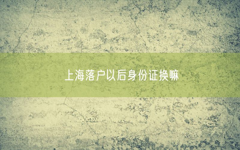 上海落户以后身份证换嘛