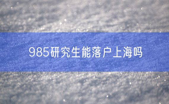 985研究生能落户上海吗