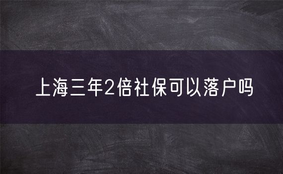 上海三年2倍社保可以落户吗