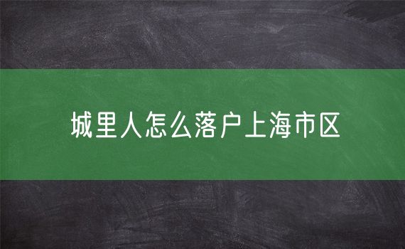 城里人怎么落户上海市区