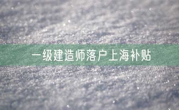 一级建造师落户上海补贴