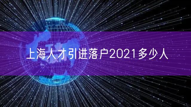 上海人才引进落户2021多少人