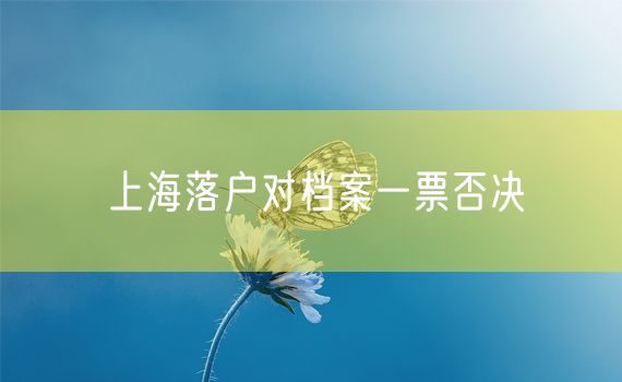 上海落户对档案一票否决