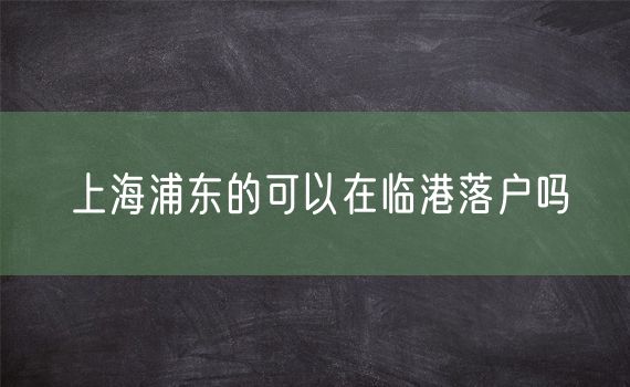 上海浦东的可以在临港落户吗