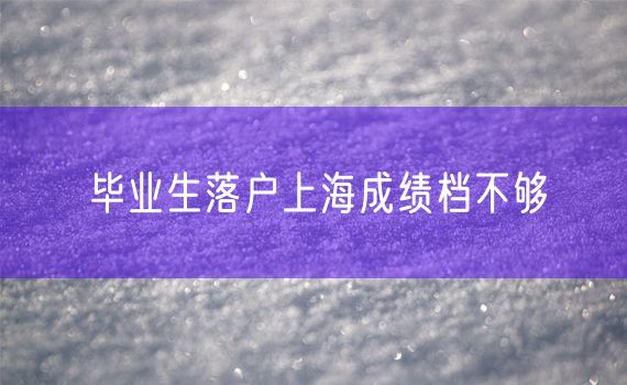 毕业生落户上海成绩档不够