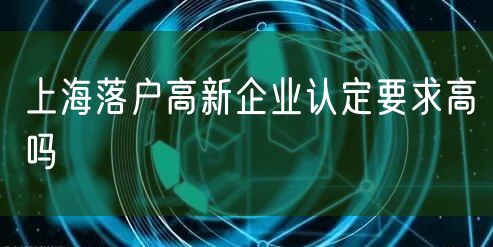 上海落户高新企业认定要求高吗