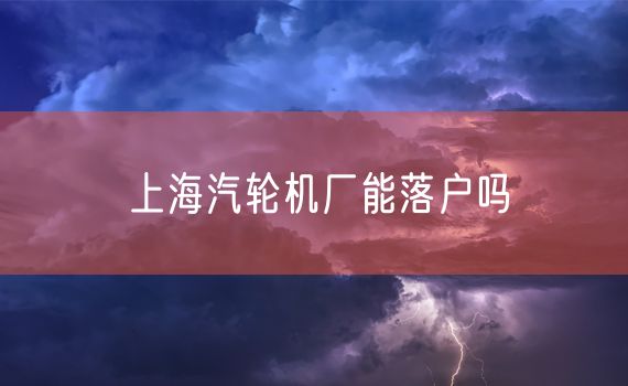 上海汽轮机厂能落户吗