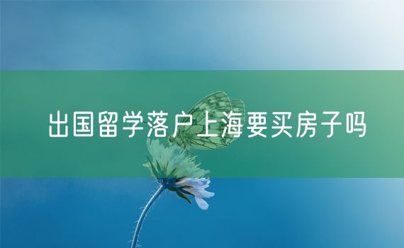 出国留学落户上海要买房子吗